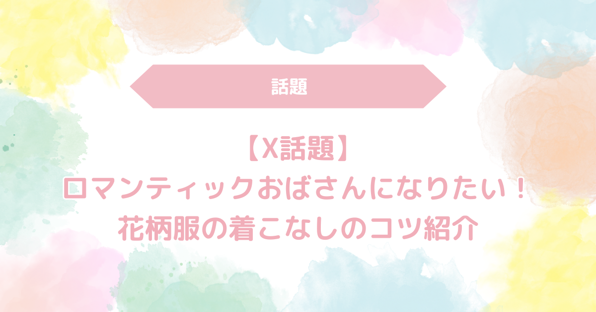 【X話題】ロマンティックおばさんになりたい人続出！花柄服の着こなしのコツ紹介